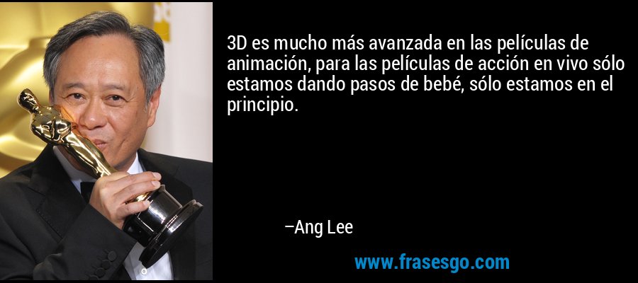 3D es mucho más avanzada en las películas de animación, para las películas de acción en vivo sólo estamos dando pasos de bebé, sólo estamos en el principio. – Ang Lee