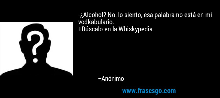 -¿Alcohol? No, lo siento, esa palabra no está en mi vodkabulario.
+Búscalo en la Whiskypedia. – Anónimo
