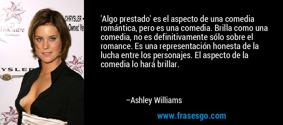 'Algo prestado' es el aspecto de una comedia romántica, pero es una comedia. Brilla como una comedia, no es definitivamente sólo sobre el romance. Es una representación honesta de la lucha entre los personajes. El aspecto de la comedia lo hará brillar. – Ashley Williams
