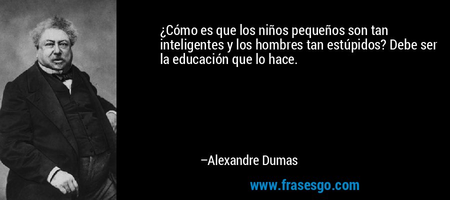¿Cómo es que los niños pequeños son tan inteligentes y los hombres tan estúpidos? Debe ser la educación que lo hace. – Alexandre Dumas
