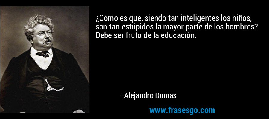 ¿Cómo es que, siendo tan inteligentes los niños, son tan estúpidos la mayor parte de los hombres? Debe ser fruto de la educación. – Alejandro Dumas