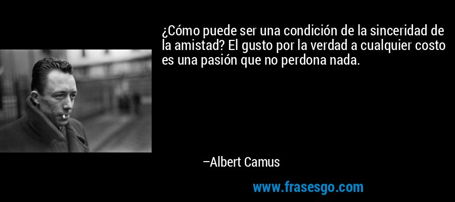 ¿Cómo puede ser una condición de la sinceridad de la amistad? El gusto por la verdad a cualquier costo es una pasión que no perdona nada. – Albert Camus