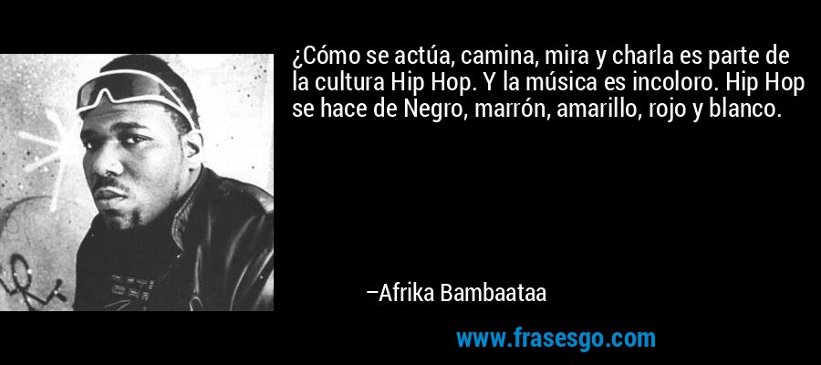¿Cómo se actúa, camina, mira y charla es parte de la cultura Hip Hop. Y la música es incoloro. Hip Hop se hace de Negro, marrón, amarillo, rojo y blanco. – Afrika Bambaataa