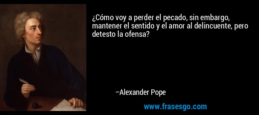 ¿Cómo voy a perder el pecado, sin embargo, mantener el sentido y el amor al delincuente, pero detesto la ofensa? – Alexander Pope