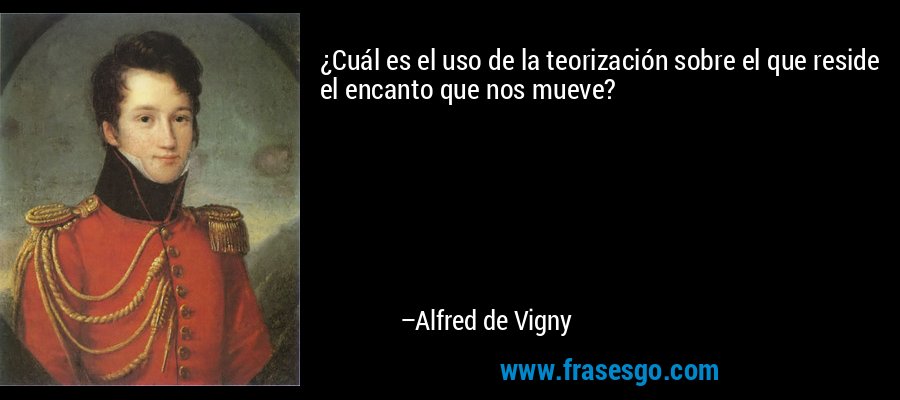 ¿Cuál es el uso de la teorización sobre el que reside el encanto que nos mueve? – Alfred de Vigny