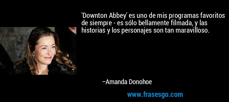 'Downton Abbey' es uno de mis programas favoritos de siempre - es sólo bellamente filmada, y las historias y los personajes son tan maravilloso. – Amanda Donohoe