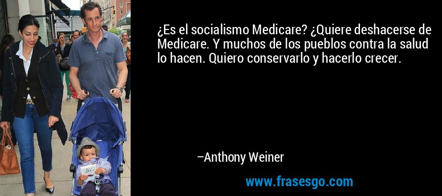 ¿Es el socialismo Medicare? ¿Quiere deshacerse de Medicare. Y muchos de los pueblos contra la salud lo hacen. Quiero conservarlo y hacerlo crecer. – Anthony Weiner