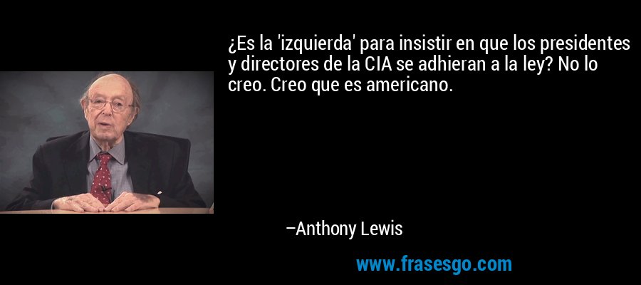 ¿Es la 'izquierda' para insistir en que los presidentes y directores de la CIA se adhieran a la ley? No lo creo. Creo que es americano. – Anthony Lewis