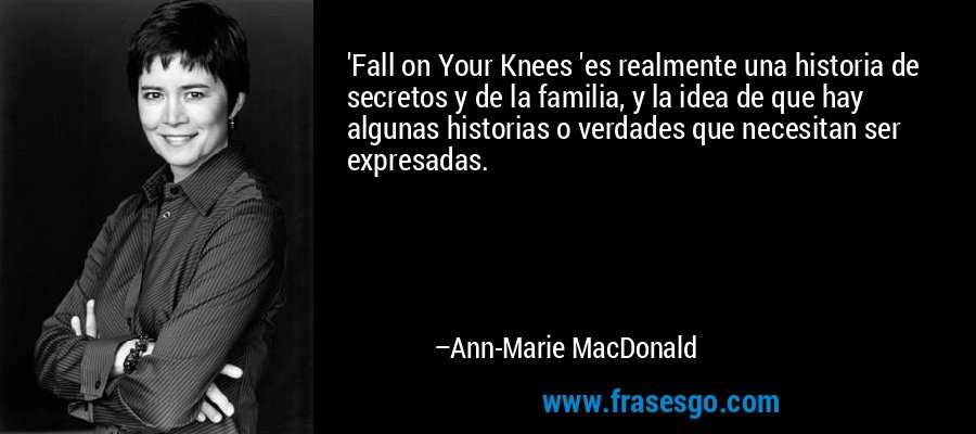 'Fall on Your Knees 'es realmente una historia de secretos y de la familia, y la idea de que hay algunas historias o verdades que necesitan ser expresadas. – Ann-Marie MacDonald