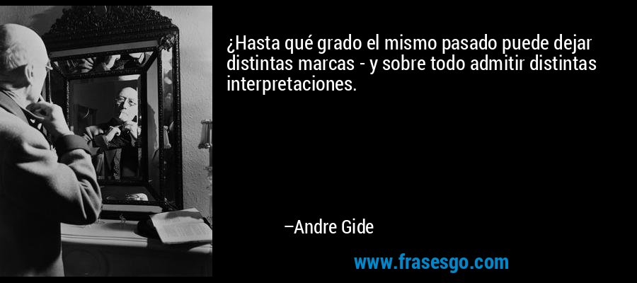 ¿Hasta qué grado el mismo pasado puede dejar distintas marcas - y sobre todo admitir distintas interpretaciones. – Andre Gide