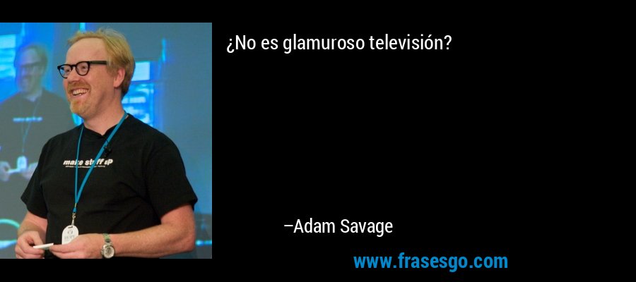 ¿No es glamuroso televisión? – Adam Savage