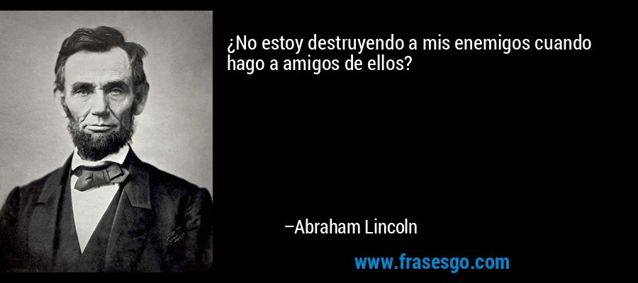 ¿No estoy destruyendo a mis enemigos cuando hago a amigos de ellos? – Abraham Lincoln