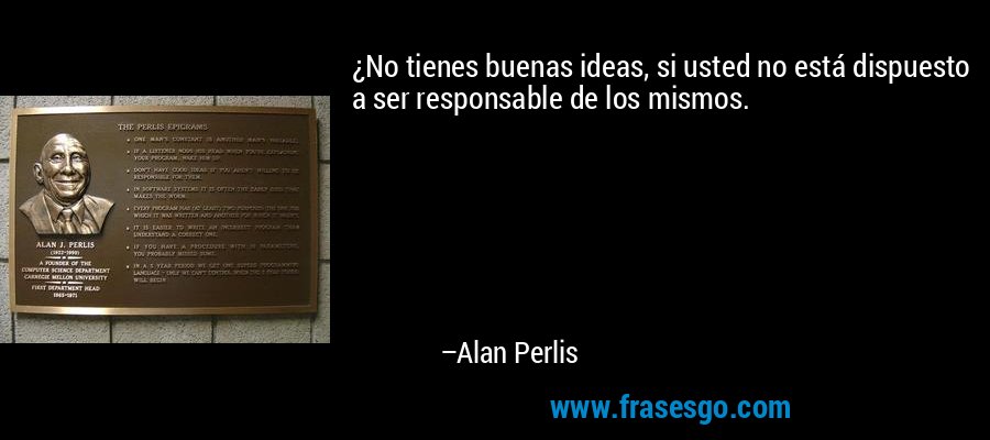 ¿No tienes buenas ideas, si usted no está dispuesto a ser responsable de los mismos. – Alan Perlis