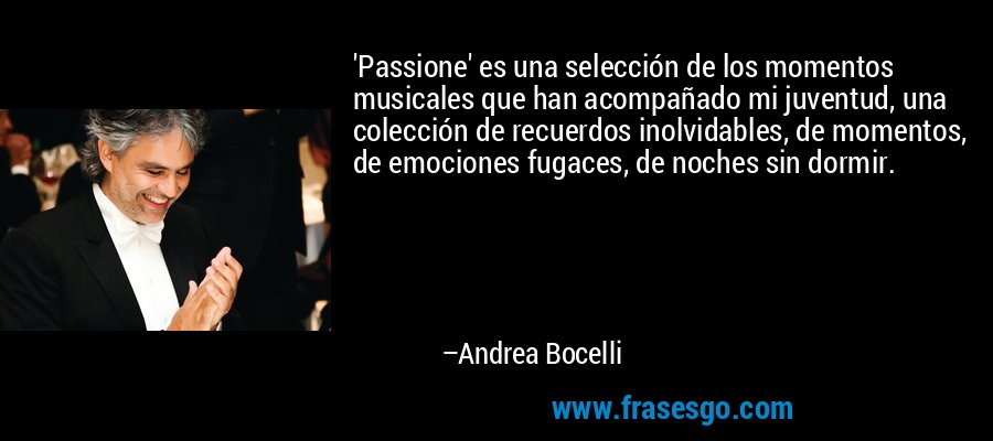 'Passione' es una selección de los momentos musicales que han acompañado mi juventud, una colección de recuerdos inolvidables, de momentos, de emociones fugaces, de noches sin dormir. – Andrea Bocelli