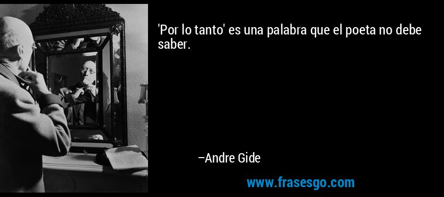 'Por lo tanto' es una palabra que el poeta no debe saber. – Andre Gide