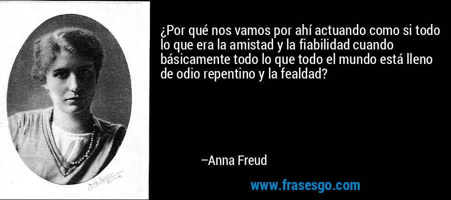 ¿Por qué nos vamos por ahí actuando como si todo lo que era la amistad y la fiabilidad cuando básicamente todo lo que todo el mundo está lleno de odio repentino y la fealdad? – Anna Freud