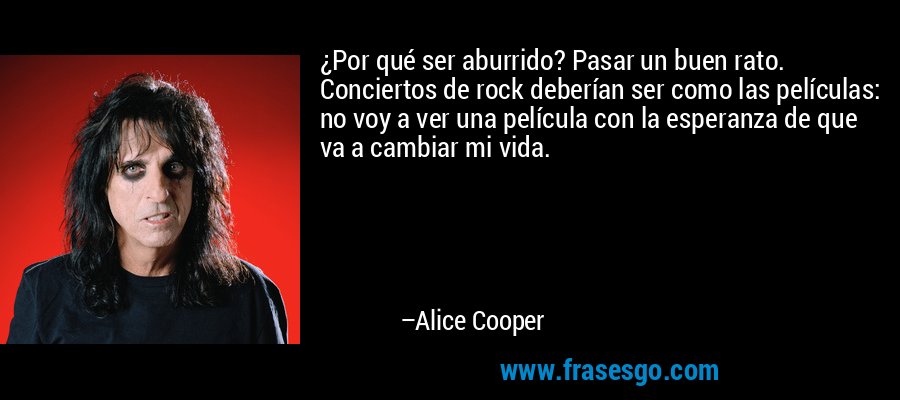 ¿Por qué ser aburrido? Pasar un buen rato. Conciertos de rock deberían ser como las películas: no voy a ver una película con la esperanza de que va a cambiar mi vida. – Alice Cooper