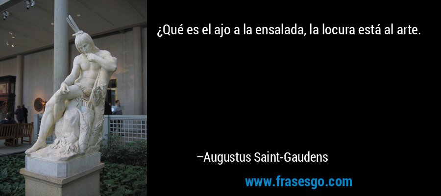 ¿Qué es el ajo a la ensalada, la locura está al arte. – Augustus Saint-Gaudens