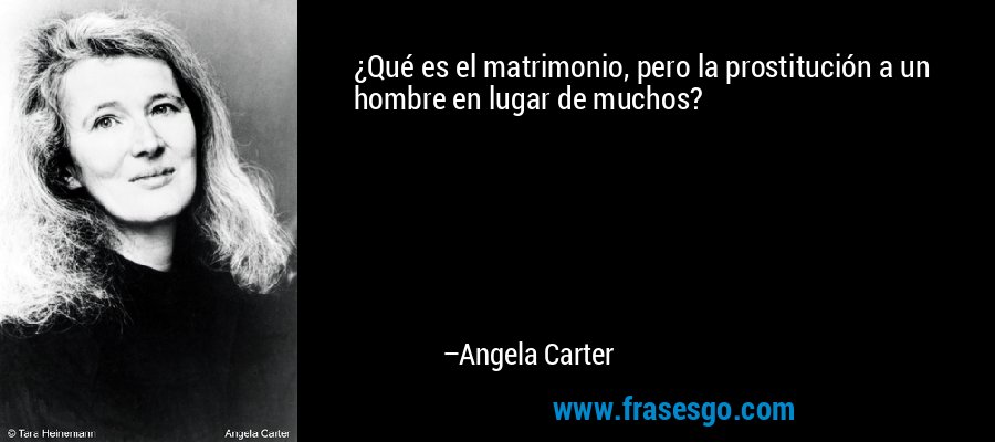 ¿Qué es el matrimonio, pero la prostitución a un hombre en lugar de muchos? – Angela Carter
