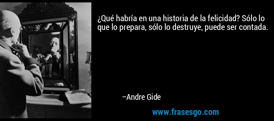 ¿Qué habría en una historia de la felicidad? Sólo lo que lo prepara, sólo lo destruye, puede ser contada. – Andre Gide