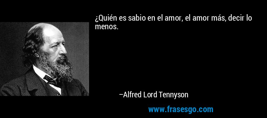 ¿Quién es sabio en el amor, el amor más, decir lo menos. – Alfred Lord Tennyson