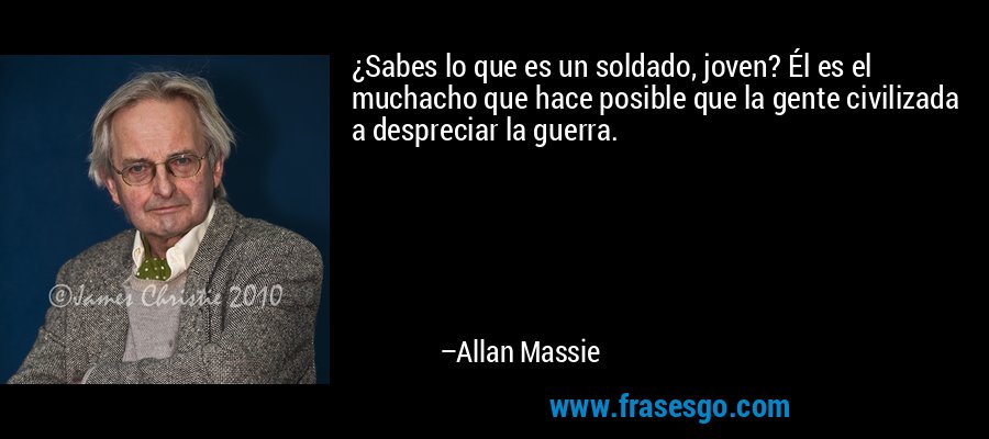 ¿Sabes lo que es un soldado, joven? Él es el muchacho que hace posible que la gente civilizada a despreciar la guerra. – Allan Massie