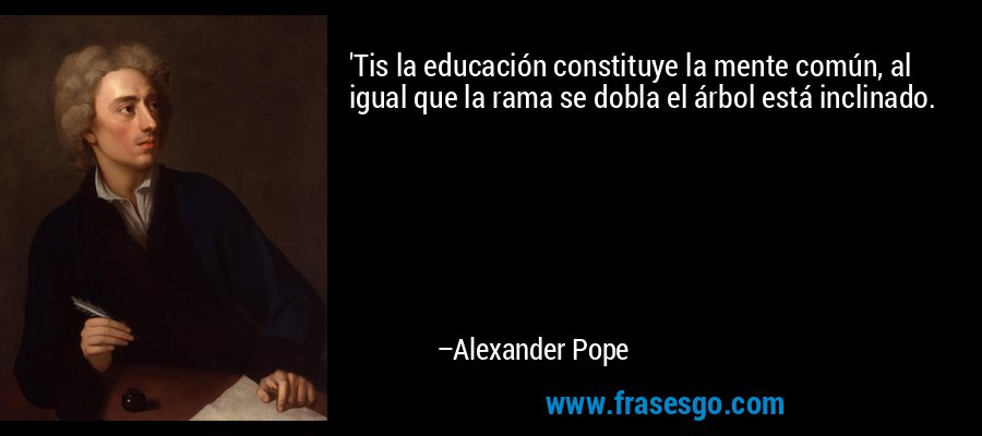 'Tis la educación constituye la mente común, al igual que la rama se dobla el árbol está inclinado. – Alexander Pope