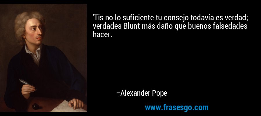 'Tis no lo suficiente tu consejo todavía es verdad; verdades Blunt más daño que buenos falsedades hacer. – Alexander Pope