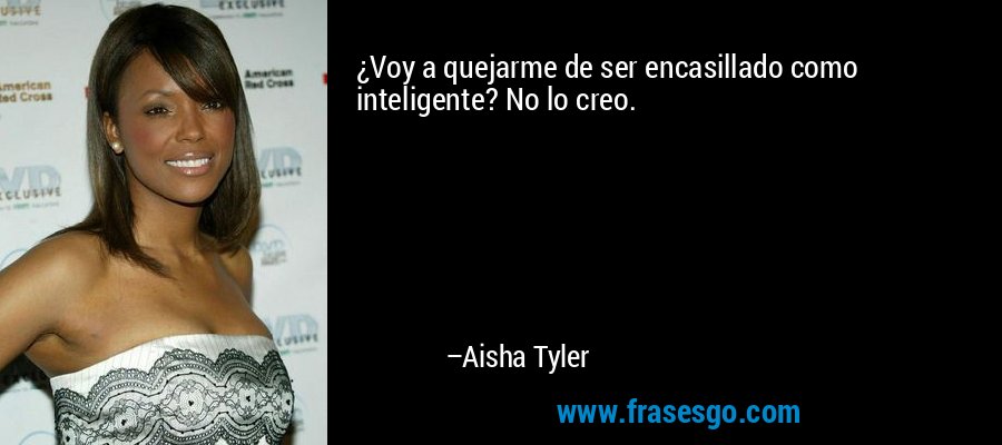 ¿Voy a quejarme de ser encasillado como inteligente? No lo creo. – Aisha Tyler