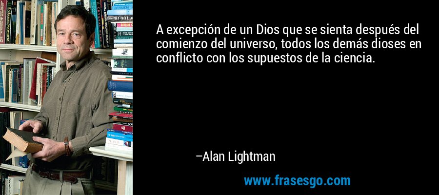 A excepción de un Dios que se sienta después del comienzo del universo, todos los demás dioses en conflicto con los supuestos de la ciencia. – Alan Lightman