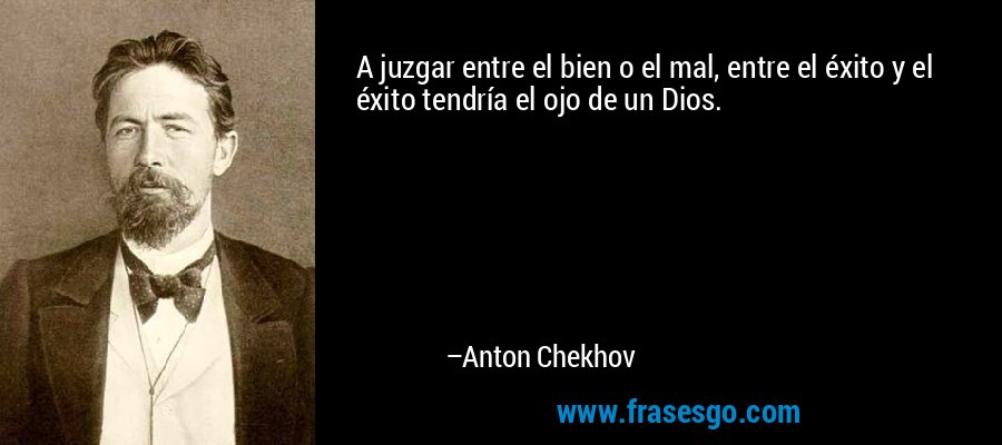 A juzgar entre el bien o el mal, entre el éxito y el éxito tendría el ojo de un Dios. – Anton Chekhov