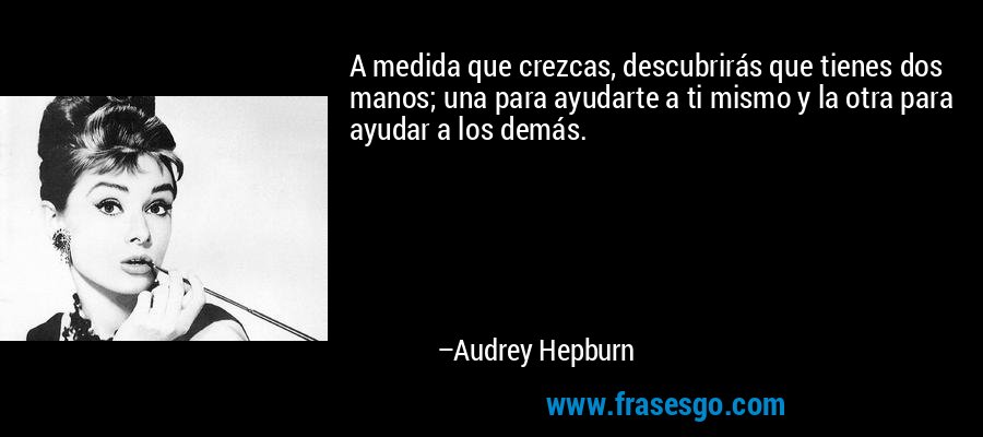 A medida que crezcas, descubrirás que tienes dos manos; una para ayudarte a ti mismo y la otra para ayudar a los demás. – Audrey Hepburn