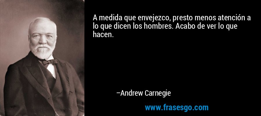 A medida que envejezco, presto menos atención a lo que dicen los hombres. Acabo de ver lo que hacen. – Andrew Carnegie