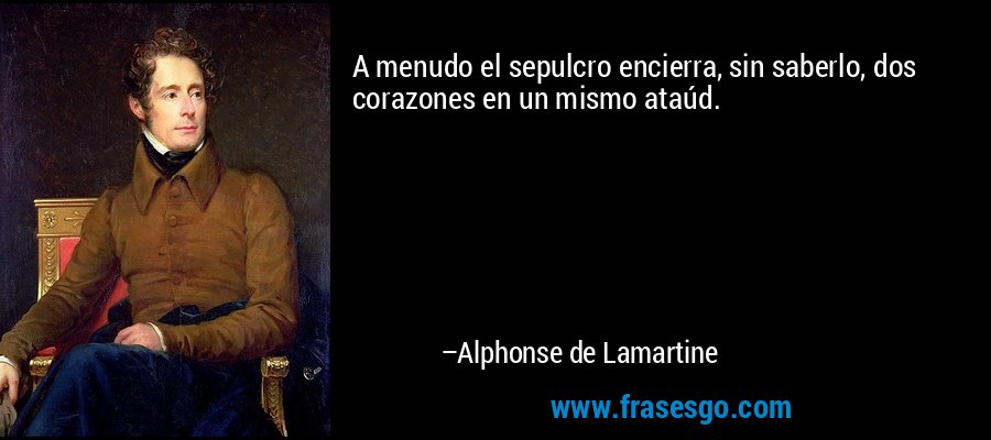 A menudo el sepulcro encierra, sin saberlo, dos corazones en un mismo ataúd. – Alphonse de Lamartine