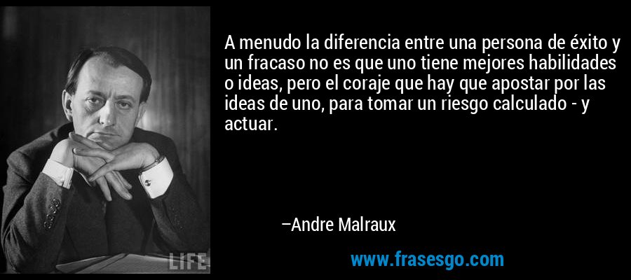 A menudo la diferencia entre una persona de éxito y un fracaso no es que uno tiene mejores habilidades o ideas, pero el coraje que hay que apostar por las ideas de uno, para tomar un riesgo calculado - y actuar. – Andre Malraux