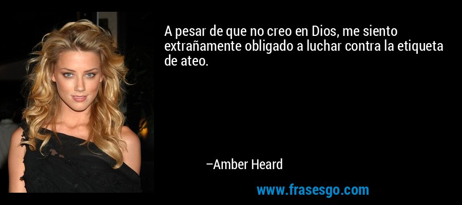A pesar de que no creo en Dios, me siento extrañamente obligado a luchar contra la etiqueta de ateo. – Amber Heard