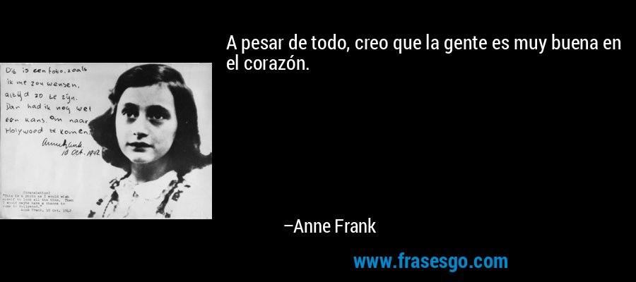 A pesar de todo, creo que la gente es muy buena en el corazón. – Anne Frank