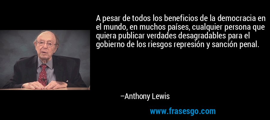 A pesar de todos los beneficios de la democracia en el mundo, en muchos países, cualquier persona que quiera publicar verdades desagradables para el gobierno de los riesgos represión y sanción penal. – Anthony Lewis
