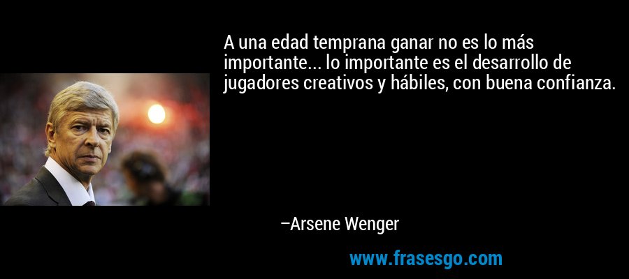 A una edad temprana ganar no es lo más importante... lo importante es el desarrollo de jugadores creativos y hábiles, con buena confianza. – Arsene Wenger