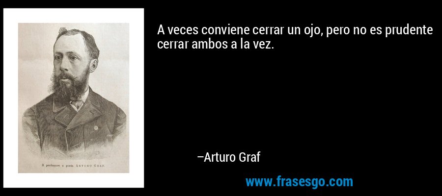 A veces conviene cerrar un ojo, pero no es prudente cerrar ambos a la vez. – Arturo Graf