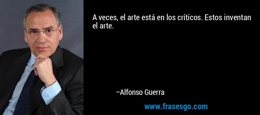 A veces, el arte está en los críticos. Estos inventan el arte. – Alfonso Guerra
