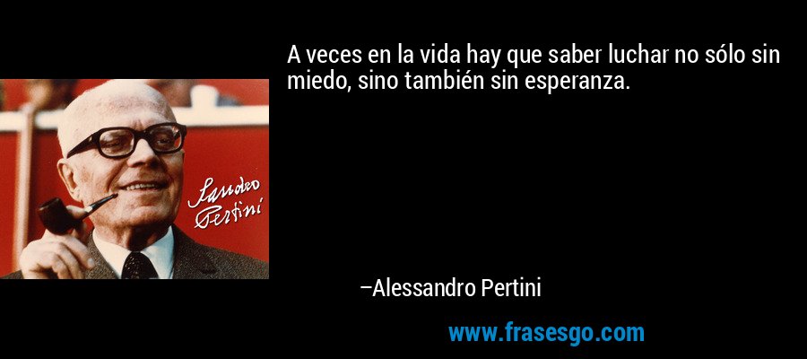 A veces en la vida hay que saber luchar no sólo sin miedo, sino también sin esperanza. – Alessandro Pertini