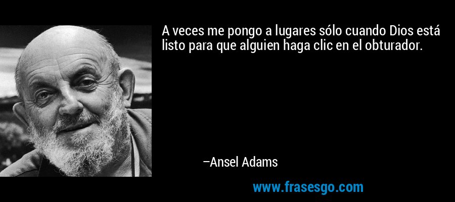 A veces me pongo a lugares sólo cuando Dios está listo para que alguien haga clic en el obturador. – Ansel Adams