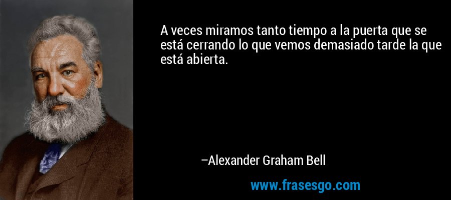 A veces miramos tanto tiempo a la puerta que se está cerrando lo que vemos demasiado tarde la que está abierta. – Alexander Graham Bell