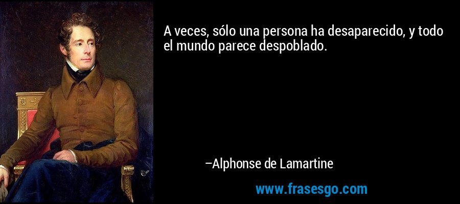 A veces, sólo una persona ha desaparecido, y todo el mundo parece despoblado. – Alphonse de Lamartine