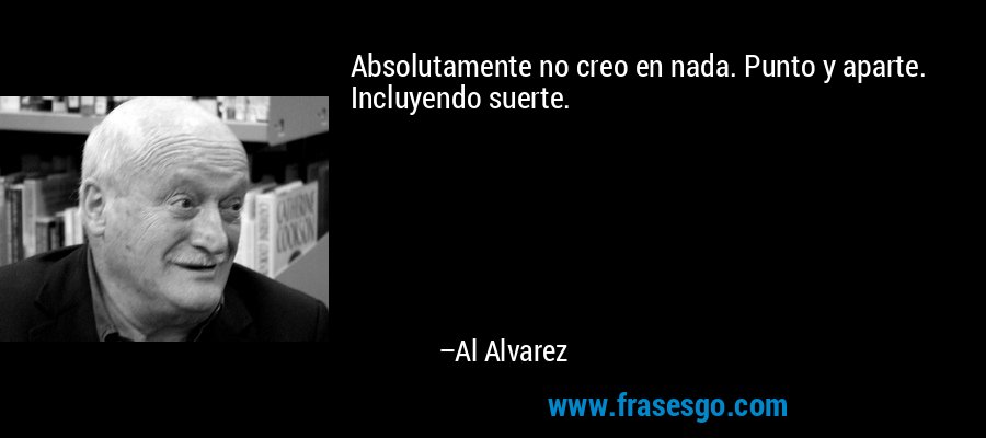 Absolutamente no creo en nada. Punto y aparte. Incluyendo suerte. – Al Alvarez