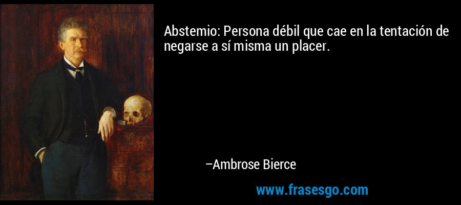 Abstemio: Persona débil que cae en la tentación de negarse a sí misma un placer. – Ambrose Bierce