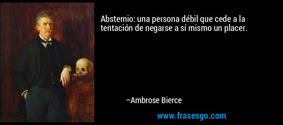Abstemio: una persona débil que cede a la tentación de negarse a sí mismo un placer. – Ambrose Bierce