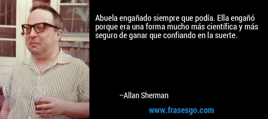 Abuela engañado siempre que podía. Ella engañó porque era una forma mucho más científica y más seguro de ganar que confiando en la suerte. – Allan Sherman