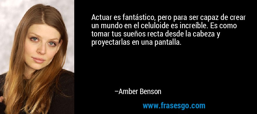 Actuar es fantástico, pero para ser capaz de crear un mundo en el celuloide es increíble. Es como tomar tus sueños recta desde la cabeza y proyectarlas en una pantalla. – Amber Benson
